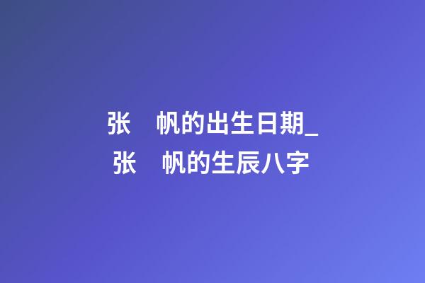 张　帆的出生日期_ 张　帆的生辰八字